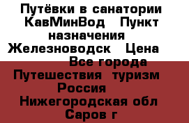 Путёвки в санатории КавМинВод › Пункт назначения ­ Железноводск › Цена ­ 2 000 - Все города Путешествия, туризм » Россия   . Нижегородская обл.,Саров г.